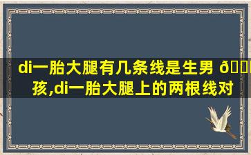 di一
胎大腿有几条线是生男 🍁 孩,di一
胎大腿上的两根线对称下胎是一样的性别